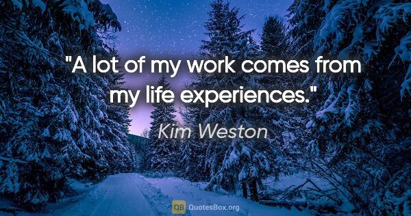 Kim Weston quote: "A lot of my work comes from my life experiences."