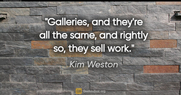 Kim Weston quote: "Galleries, and they're all the same, and rightly so, they sell..."