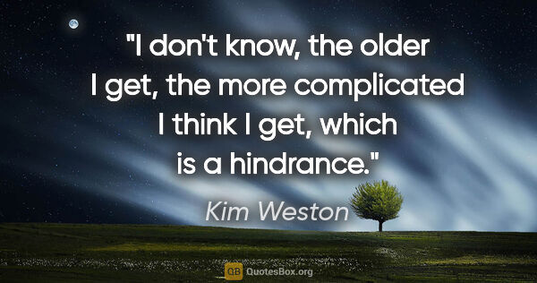 Kim Weston quote: "I don't know, the older I get, the more complicated I think I..."