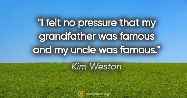 Kim Weston quote: "I felt no pressure that my grandfather was famous and my uncle..."