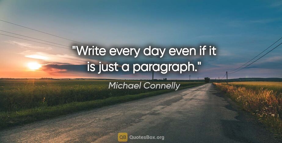 Michael Connelly quote: "Write every day even if it is just a paragraph."