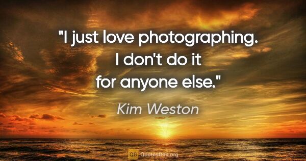 Kim Weston quote: "I just love photographing. I don't do it for anyone else."