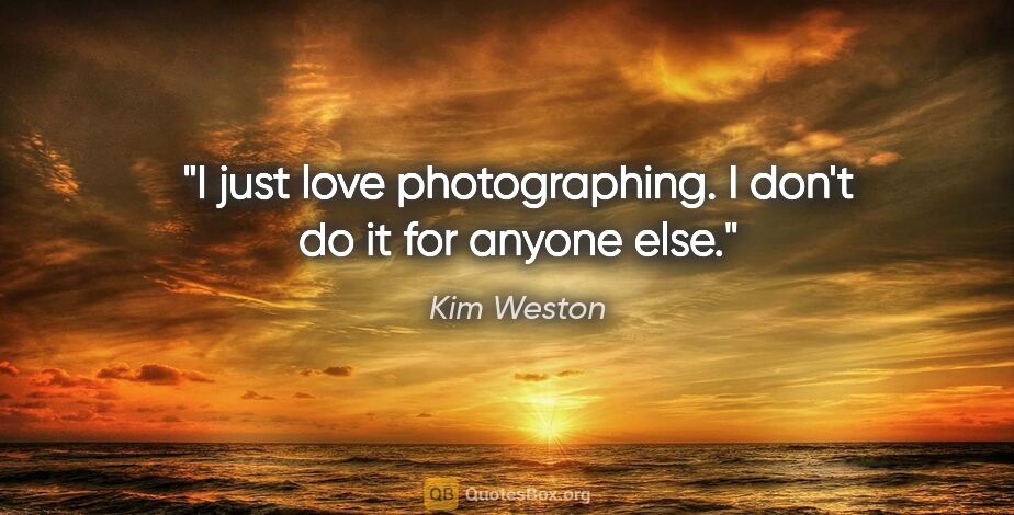 Kim Weston quote: "I just love photographing. I don't do it for anyone else."