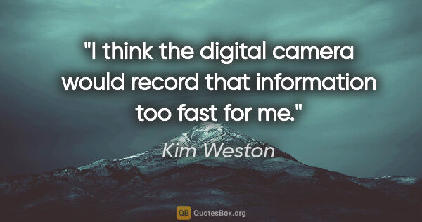Kim Weston quote: "I think the digital camera would record that information too..."