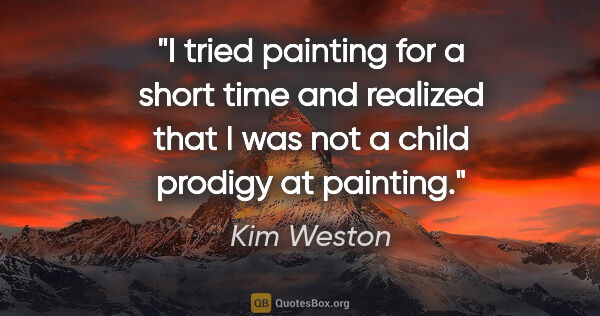 Kim Weston quote: "I tried painting for a short time and realized that I was not..."
