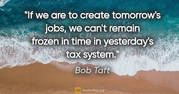 Bob Taft quote: "If we are to create tomorrow's jobs, we can't remain frozen in..."