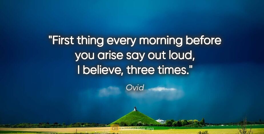 Ovid quote: "First thing every morning before you arise say out loud, "I..."