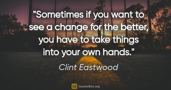 Clint Eastwood quote: "Sometimes if you want to see a change for the better, you have..."