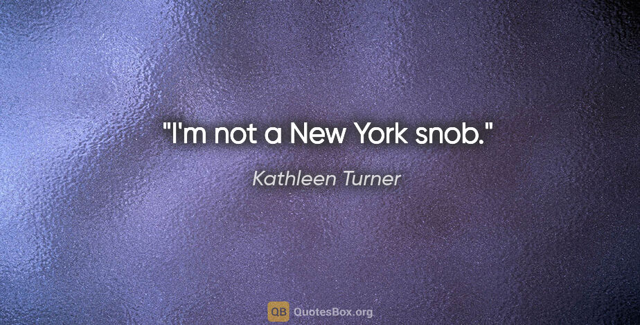 Kathleen Turner quote: "I'm not a New York snob."