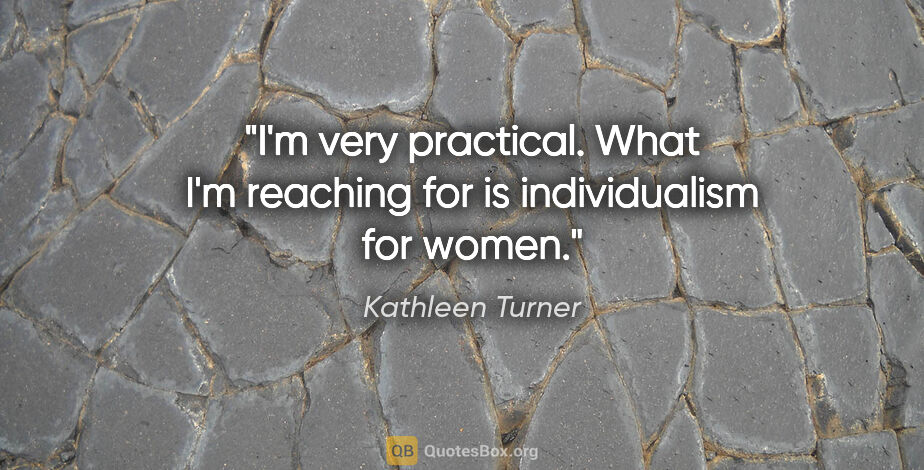 Kathleen Turner quote: "I'm very practical. What I'm reaching for is individualism for..."