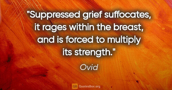 Ovid quote: "Suppressed grief suffocates, it rages within the breast, and..."