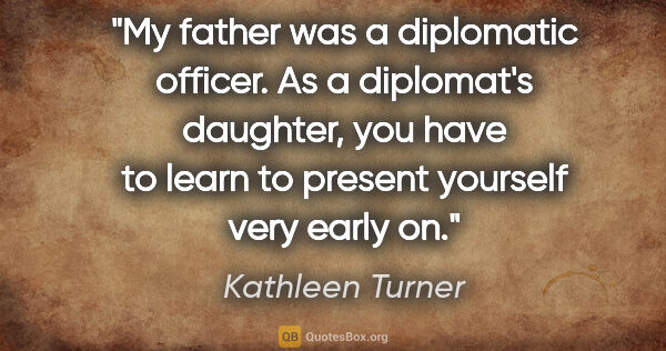 Kathleen Turner quote: "My father was a diplomatic officer. As a diplomat's daughter,..."