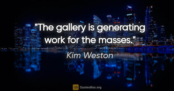 Kim Weston quote: "The gallery is generating work for the masses."