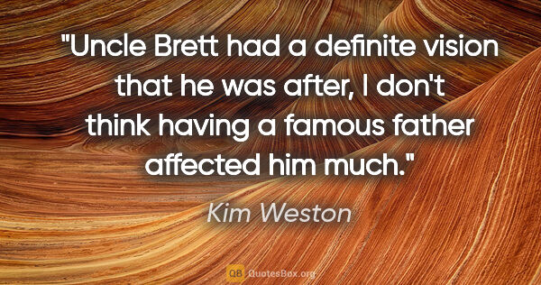 Kim Weston quote: "Uncle Brett had a definite vision that he was after, I don't..."