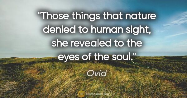 Ovid quote: "Those things that nature denied to human sight, she revealed..."