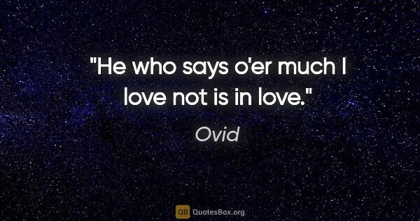 Ovid quote: "He who says o'er much I love not is in love."
