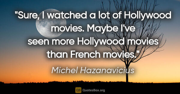 Michel Hazanavicius quote: "Sure, I watched a lot of Hollywood movies. Maybe I've seen..."