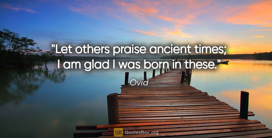 Ovid quote: "Let others praise ancient times; I am glad I was born in these."