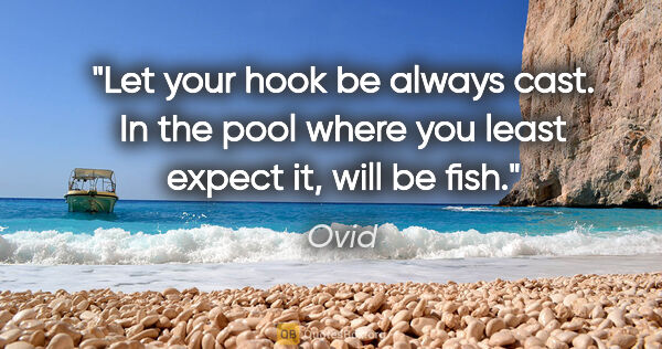 Ovid quote: "Let your hook be always cast. In the pool where you least..."