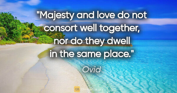 Ovid quote: "Majesty and love do not consort well together, nor do they..."