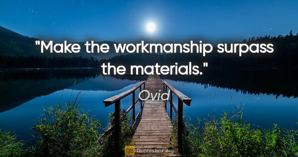 Ovid quote: "Make the workmanship surpass the materials."