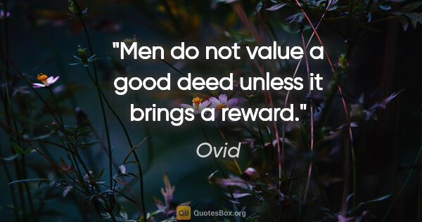 Ovid quote: "Men do not value a good deed unless it brings a reward."