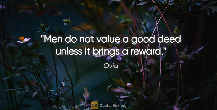 Ovid quote: "Men do not value a good deed unless it brings a reward."
