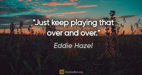 Eddie Hazel quote: "Just keep playing that over and over."