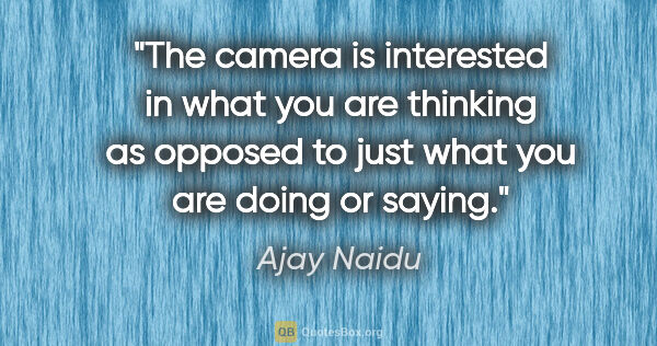 Ajay Naidu quote: "The camera is interested in what you are thinking as opposed..."