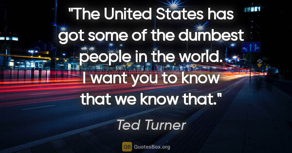 Ted Turner quote: "The United States has got some of the dumbest people in the..."