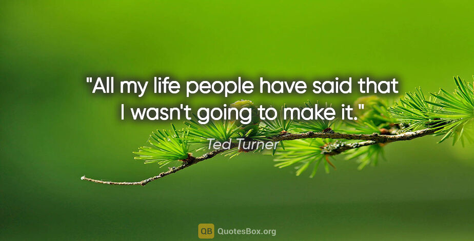 Ted Turner quote: "All my life people have said that I wasn't going to make it."