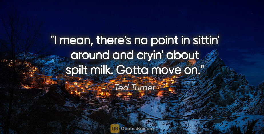 Ted Turner quote: "I mean, there's no point in sittin' around and cryin' about..."