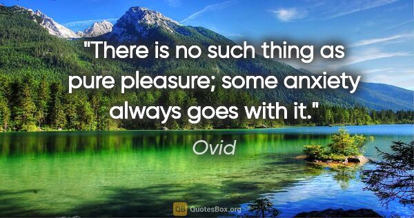 Ovid quote: "There is no such thing as pure pleasure; some anxiety always..."