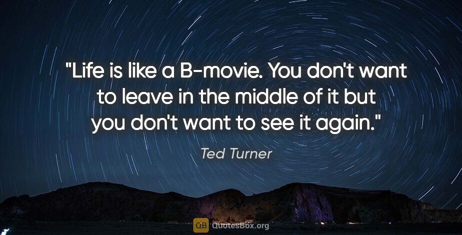 Ted Turner quote: "Life is like a B-movie. You don't want to leave in the middle..."