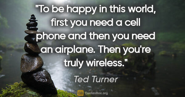 Ted Turner quote: "To be happy in this world, first you need a cell phone and..."