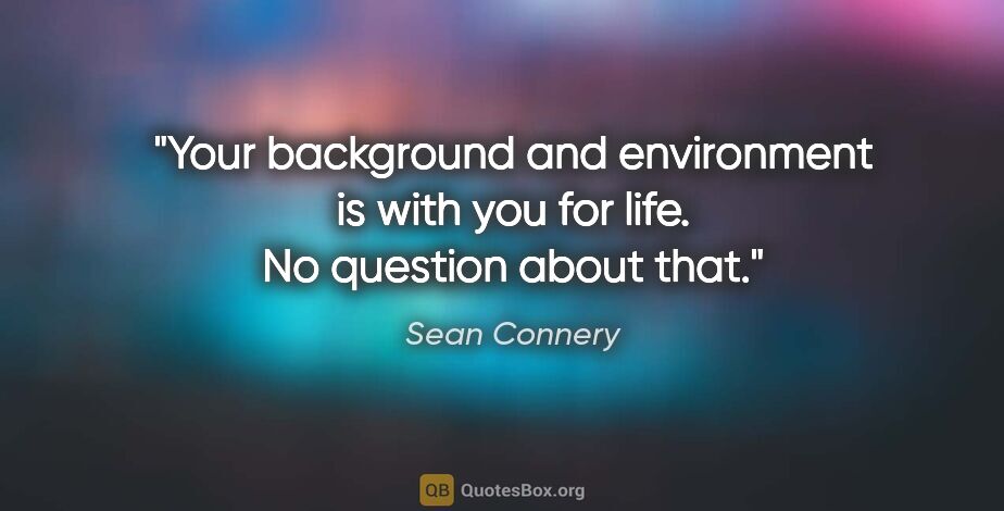 Sean Connery quote: "Your background and environment is with you for life. No..."
