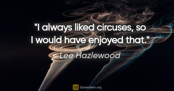 Lee Hazlewood quote: "I always liked circuses, so I would have enjoyed that."