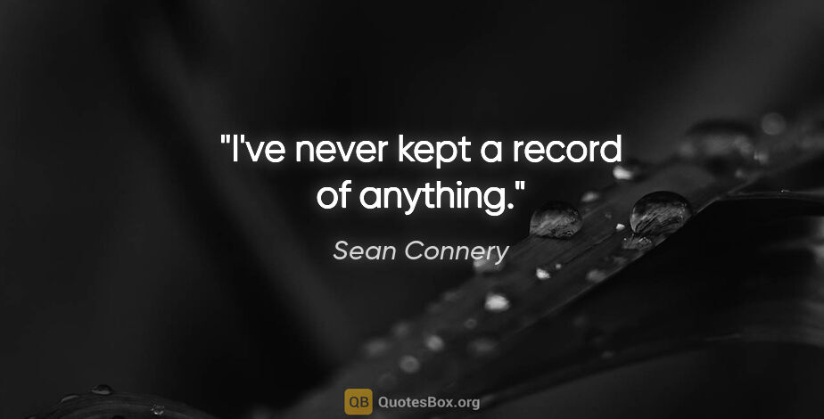 Sean Connery quote: "I've never kept a record of anything."
