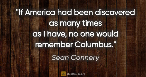 Sean Connery quote: "If America had been discovered as many times as I have, no one..."