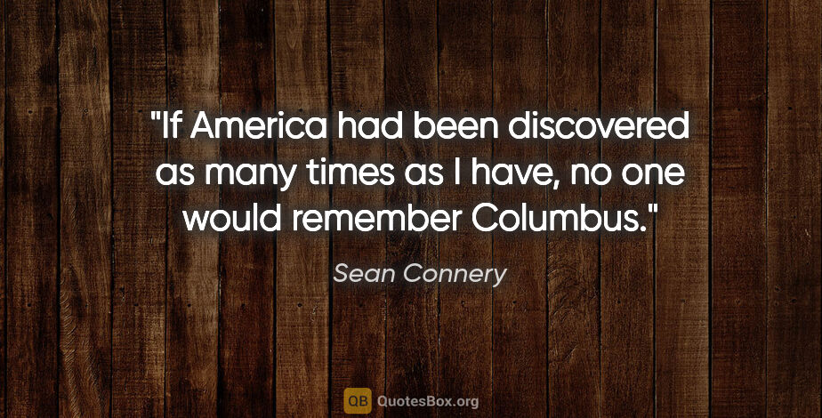 Sean Connery quote: "If America had been discovered as many times as I have, no one..."