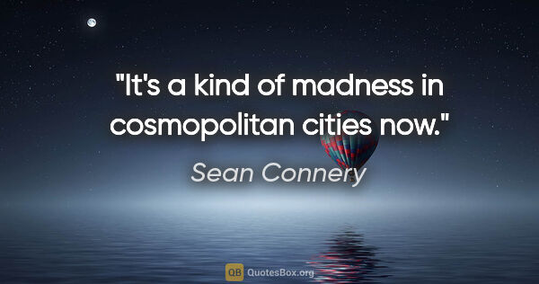 Sean Connery quote: "It's a kind of madness in cosmopolitan cities now."