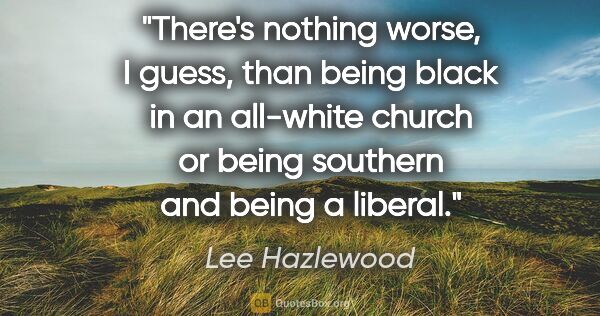Lee Hazlewood quote: "There's nothing worse, I guess, than being black in an..."