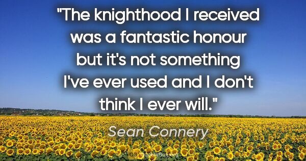 Sean Connery quote: "The knighthood I received was a fantastic honour but it's not..."