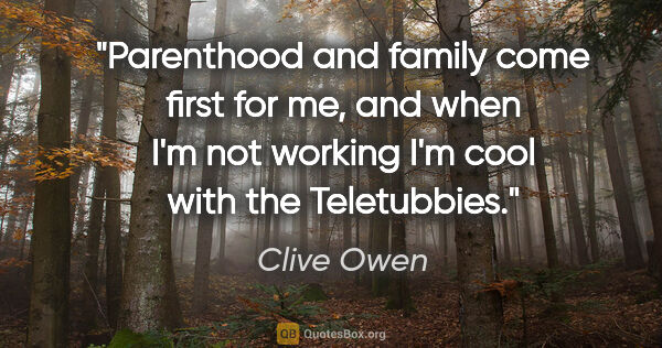 Clive Owen quote: "Parenthood and family come first for me, and when I'm not..."