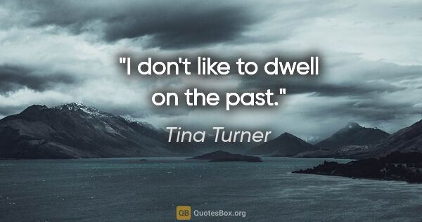 Tina Turner quote: "I don't like to dwell on the past."