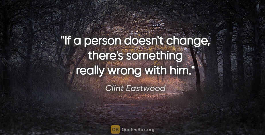 Clint Eastwood quote: "If a person doesn't change, there's something really wrong..."