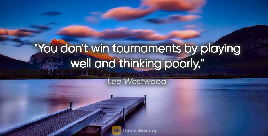 Lee Westwood quote: "You don't win tournaments by playing well and thinking poorly."