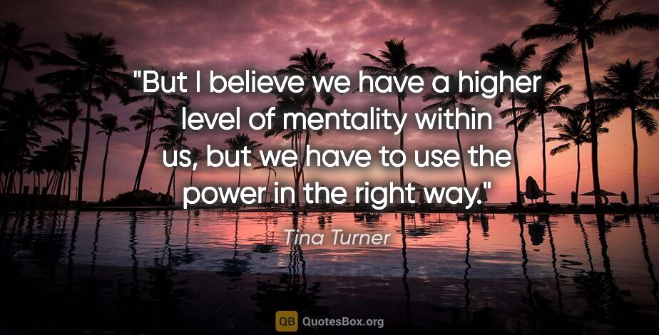Tina Turner quote: "But I believe we have a higher level of mentality within us,..."