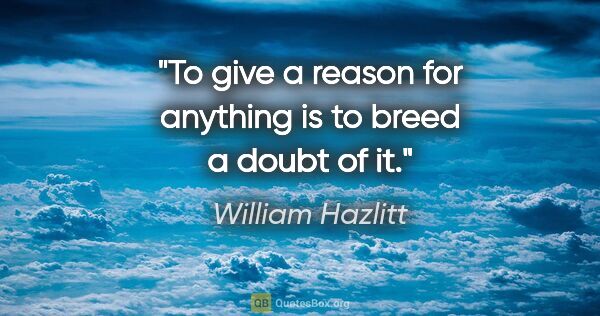 William Hazlitt quote: "To give a reason for anything is to breed a doubt of it."