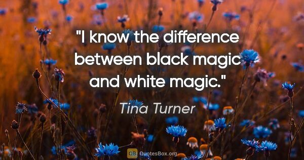 Tina Turner quote: "I know the difference between black magic and white magic."